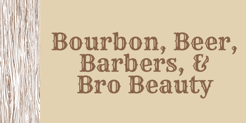 Bourbon, Beer, Barbers, & Bro Beauty